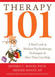 Title: Therapy 101: A Brief Look at Modern Psychotherapy Techniques and How They Can Help, Author: Jeffrey C. Wood PsyD