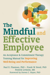 Title: The Mindful and Effective Employee: An Acceptance and Commitment Therapy Training Manual for Improving Well-Being and Performance, Author: Paul E. Flaxman PhD