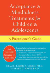 Title: Acceptance and Mindfulness Treatments for Children and Adolescents: A Practitioner's Guide, Author: Laurie A. Greco PhD