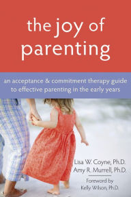 Title: The Joy of Parenting: An Acceptance and Commitment Therapy Guide to Effective Parenting in the Early Years, Author: Lisa W. Coyne PhD