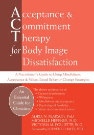 Title: Acceptance and Commitment Therapy for Body Image Dissatisfaction: A Practitioner's Guide to Using Mindfulness, Acceptance, and Values-Based Behavior Change Strategies, Author: Adria Pearson PhD