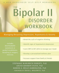 Title: The Bipolar II Disorder Workbook: Managing Recurring Depression, Hypomania, and Anxiety, Author: Stephanie McMurrich Roberts PhD