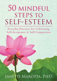 Title: 50 Mindful Steps to Self-Esteem: Everyday Practices for Cultivating Self-Acceptance and Self-Compassion, Author: Janetti Marotta