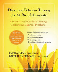 Title: Dialectical Behavior Therapy for At-Risk Adolescents: A Practitioner's Guide to Treating Challenging Behavior Problems, Author: Pat Harvey ACSW