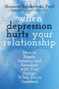 Title: When Depression Hurts Your Relationship: How to Regain Intimacy and Reconnect with Your Partner When You're Depressed, Author: Shannon Kolakowski PsyD