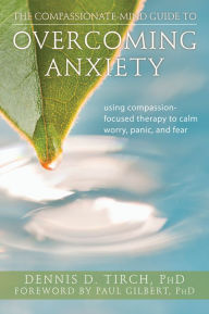 Title: The Compassionate-Mind Guide to Overcoming Anxiety: Using Compassion-Focused Therapy to Calm Worry, Panic, and Fear, Author: Dennis Tirch PhD