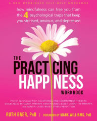 Title: The Practicing Happiness Workbook: How Mindfulness Can Free You from the Four Psychological Traps That Keep You Stressed, Anxious, and Depressed, Author: Ruth Baer PhD