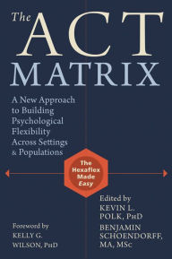 Title: The ACT Matrix: A New Approach to Building Psychological Flexibility Across Settings and Populations, Author: Kevin L. Polk