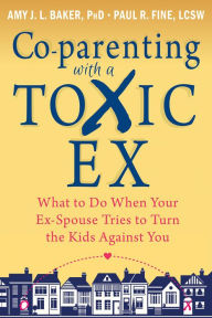 Title: Co-parenting with a Toxic Ex: What to Do When Your Ex-Spouse Tries to Turn the Kids Against You, Author: Amy J. L. Baker