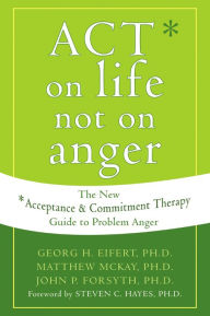 Title: ACT on Life Not on Anger: The New Acceptance and Commitment Therapy Guide to Problem Anger, Author: Georg H. Eifert PhD