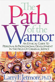 Title: Path of the Warrior: An Ethical Guide to Personal & Professional Development in the Field of Criminal Justice, Author: Larry F. Ph.D. Jetmore