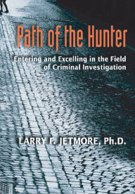 Title: Path of the Hunter: Entering and Excelling in the Field of Criminal Investigation, Author: Larry F. Ph.D. Jetmore