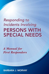 Title: Responding to Incidents Involving Persons With Special Needs: A Manual for First Responders, Author: Barbara J Morvay