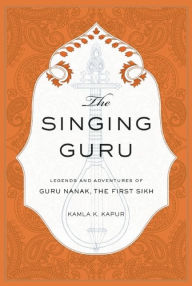 Title: The Singing Guru: Legends and Adventures of Guru Nanak, the First Sikh, Author: Kamla K. Kapur