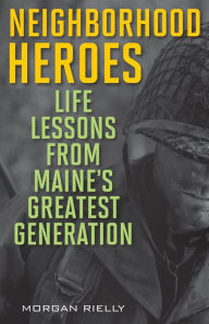 Title: Neighborhood Heroes: Life Lessons from Maine's Greatest Generation, Author: Morgan Rielly