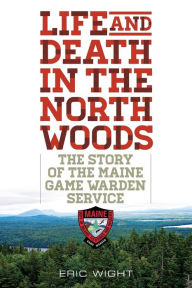 Title: Life and Death in the North Woods: The Story of the Maine Game Warden Service, Author: Eric Wight