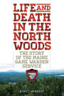 Life and Death in the North Woods: The Story of the Maine Game Warden Service