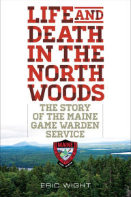 Title: Life and Death in the North Woods: The Story of the Maine Game Warden Service, Author: Eric Wight