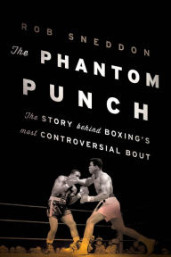 Title: The Phantom Punch: The Story Behind Boxing's Most Controversial Bout, Author: Rob Sneddon