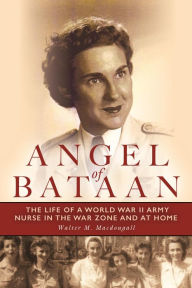Title: Angel of Bataan: The Life of a World War II Army Nurse in the War Zone and at Home, Author: Walter Macdougall