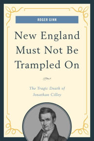 Title: New England Must Not Be Trampled On: The Tragic Death of Jonathan Cilley, Author: Roger Ginn