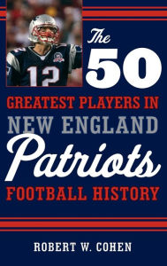 Title: The 50 Greatest Players in New England Patriots Football History, Author: Robert W. Cohen