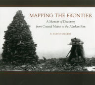 Title: Mapping the Frontier: A Memoir of Discovery from Coastal Maine to the Alaskan Rim, Author: Rufus Harvey Sargent