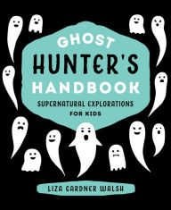 Title: Ghost Hunter's Handbook: Supernatural Explorations for Kids, Author: Liza Gardner Walsh
