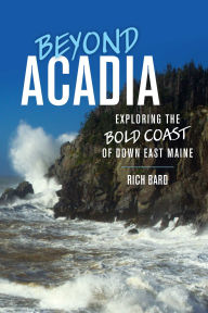 Title: Beyond Acadia: Exploring the Bold Coast of Down East Maine, Author: Rich Bard