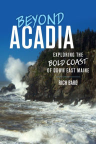 Title: Beyond Acadia: Exploring the Bold Coast of Down East Maine, Author: Rich Bard