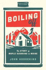 Title: Boiling Off: Maple Sugaring in Maine, Author: John Hodgkins