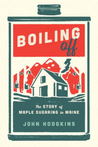 Title: Boiling Off: Maple Sugaring in Maine, Author: John Hodgkins