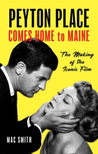 Title: Peyton Place Comes Home to Maine: The Making of the Iconic Film, Author: Mac Smith