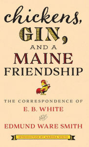 Title: Chickens, Gin, and a Maine Friendship: The Correspondence of E. B. White and Edmund Ware Smith, Author: E. B. White