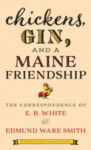 Title: Chickens, Gin, and a Maine Friendship: The Correspondence of E. B. White and Edmund Ware Smith, Author: E. B. White
