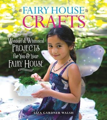 Fairy House Crafts: Wonderful, Whimsical Projects for You and Your fairy House