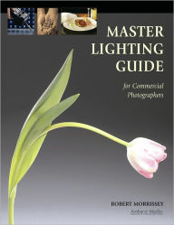 Title: Commercial Photographer's Master Lighting Guide: Food, Architectural Interiors, Clothing, Jewelry, More, Author: Robert Morrissey