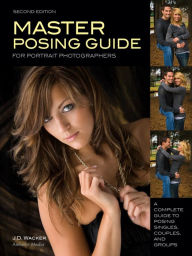 Title: Master Posing Guide for Portrait Photographers: A Complete Guide to Posing Singles, Couples and Groups, Author: J D Wacker