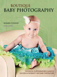 Title: Boutique Baby Photography: The Digital Photographer's Guide to Success in Maternity and Baby Portraiture, Author: Mimika Cooney