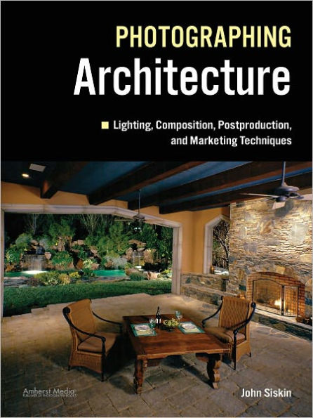 Photographing Architecture: Lighting, Composition, Postproduction and Marketing Techniques