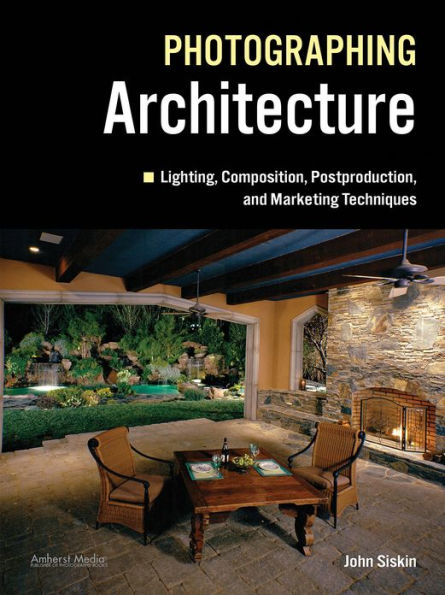 Photographing Architecture: Lighting, Composition, Postproduction and Marketing Techniques