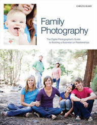 Title: Family Photography: The Digital Photographer's Guide to Building a Business on Relationships, Author: Christie Mumm