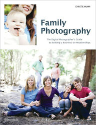 Title: Family Photography: The Digital Photographer's Guide to Building a Business on Relationships, Author: Christie Mumm