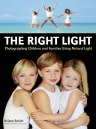 Title: The Right Light: Photographing Children and Families Using Natural Light, Author: Krista Smith