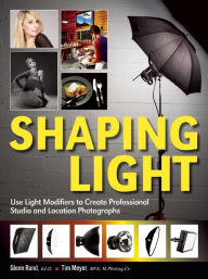 Title: Shaping Light: Use Light Modifiers to Create Amazing Studio and Location Photographs, Author: Glenn Rand