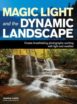 Magic Light and the Dynamic Landscape: Take Advantage of Light and Weather to Create Amazing Photographs