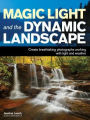 Magic Light and the Dynamic Landscape: Take Advantage of Light and Weather to Create Amazing Photographs
