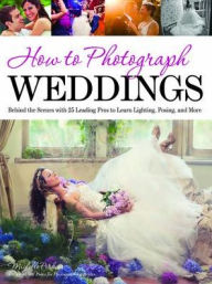 Title: How to Photograph Weddings: Behind the Scenes with 25 Leading Pros to Learn Lighting, Posing and More, Author: Michelle Perkins