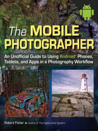 Title: The Mobile Photographer: An Unofficial Guide to Using Android Phones, Tablets, and Apps in a Photography Workflow, Author: Robert Fisher