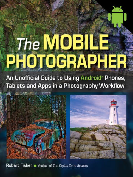 The Mobile Photographer: An Unofficial Guide to Using Android Phones, Tablets, and Apps in a Photography Workflow